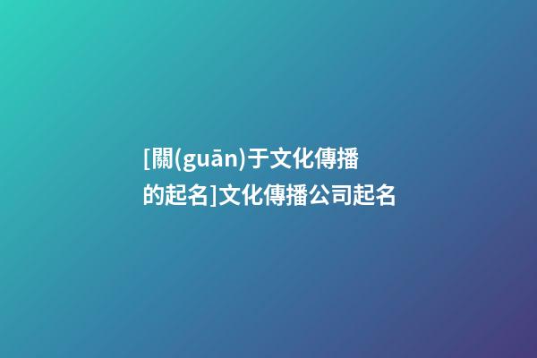 [關(guān)于文化傳播的起名]文化傳播公司起名-第1張-公司起名-玄機派